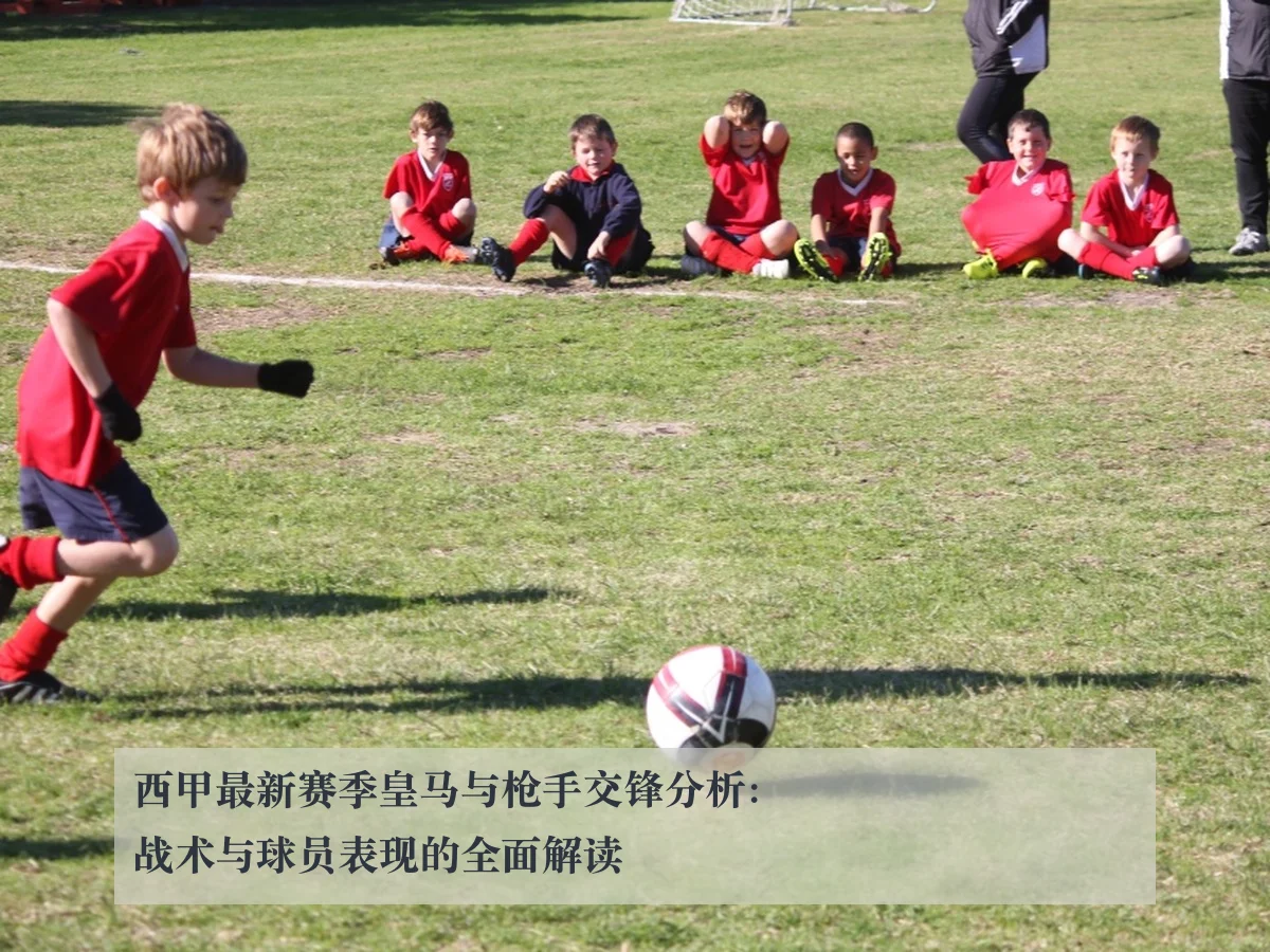 西甲最新赛季皇马与枪手交锋分析:战术与球员表现的全面解读